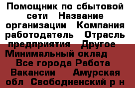 Помощник по сбытовой сети › Название организации ­ Компания-работодатель › Отрасль предприятия ­ Другое › Минимальный оклад ­ 1 - Все города Работа » Вакансии   . Амурская обл.,Свободненский р-н